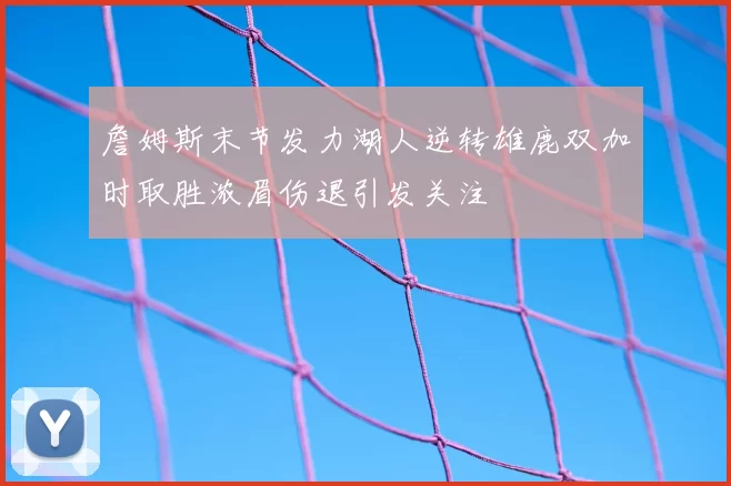 詹姆斯末节发力湖人逆转雄鹿双加时取胜浓眉伤退引发关注