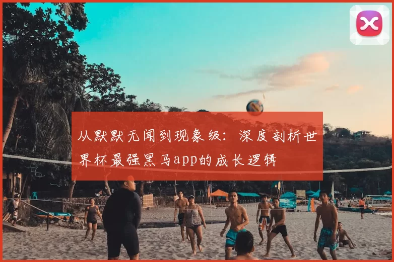 从默默无闻到现象级：深度剖析世界杯最强黑马app的成长逻辑