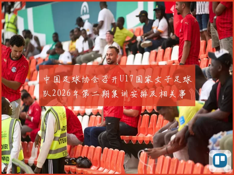 中国足球协会召开U17国家女子足球队2026年第二期集训安排及相关事项通知