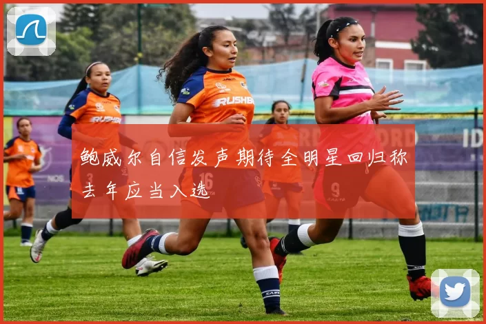鲍威尔自信发声期待全明星回归称去年应当入选