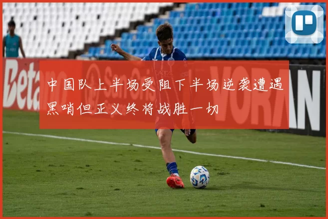 中国队上半场受阻下半场逆袭遭遇黑哨但正义终将战胜一切