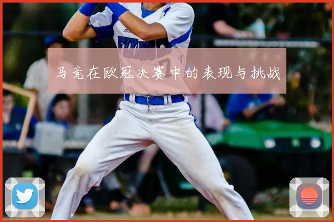 马竞在欧冠决赛中的表现与挑战