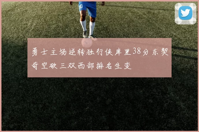 勇士主场逆转独行侠库里38分东契奇空砍三双西部排名生变