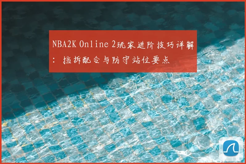 NBA2K Online 2玩家进阶技巧详解:挡拆配合与防守站位要点