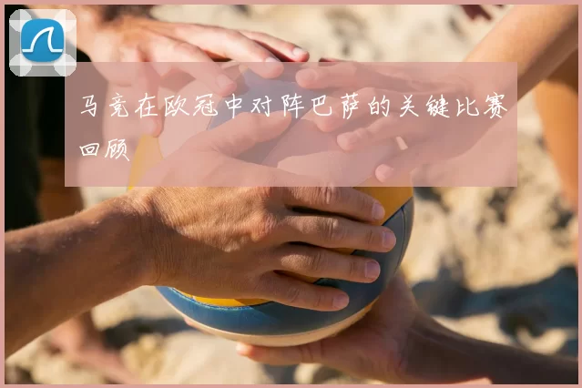 马竞在欧冠中对阵巴萨的关键比赛回顾