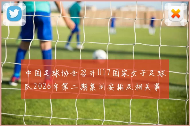 中国足球协会召开U17国家女子足球队2026年第二期集训安排及相关事项通知