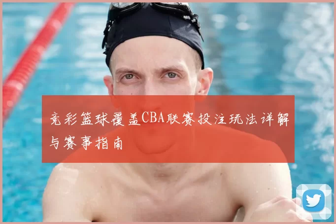 竞彩篮球覆盖CBA联赛投注玩法详解与赛事指南