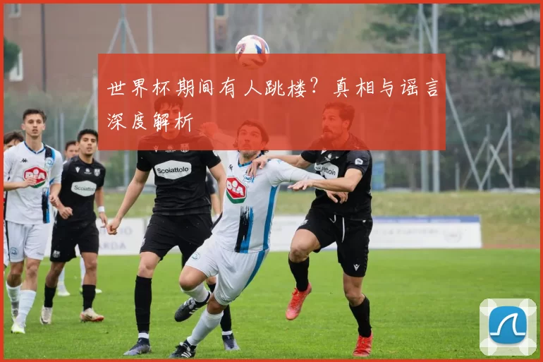 世界杯期间有人跳楼？真相与谣言深度解析