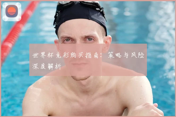 世界杯竞彩购买指南:策略与风险深度解析