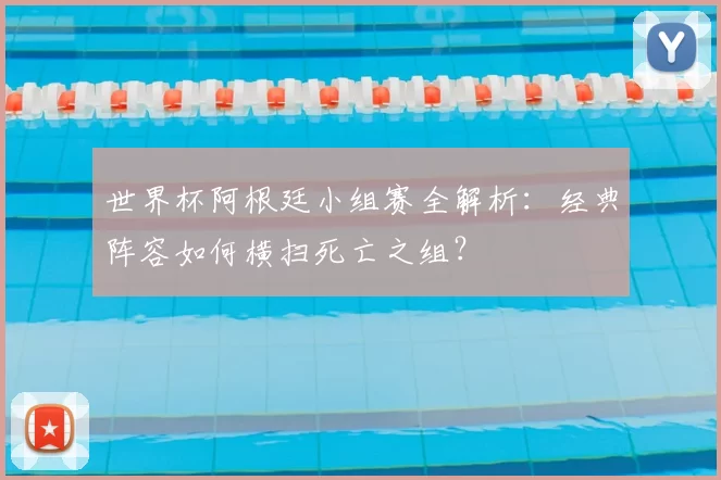 世界杯阿根廷小组赛全解析：经典阵容如何横扫死亡之组？