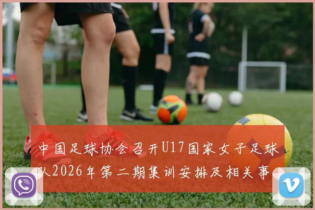 中国足球协会召开U17国家女子足球队2026年第二期集训安排及相关事项通知