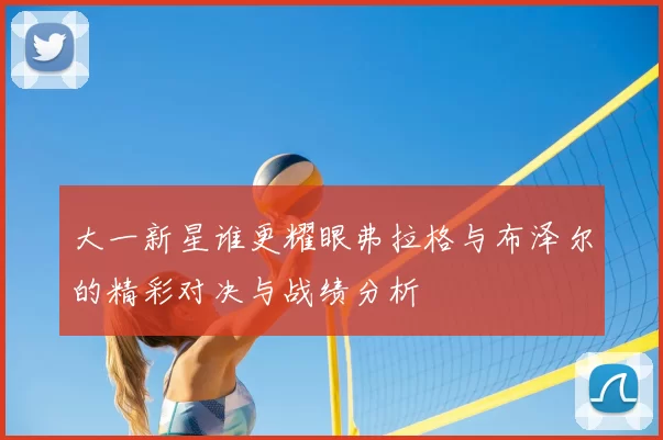 大一新星谁更耀眼弗拉格与布泽尔的精彩对决与战绩分析