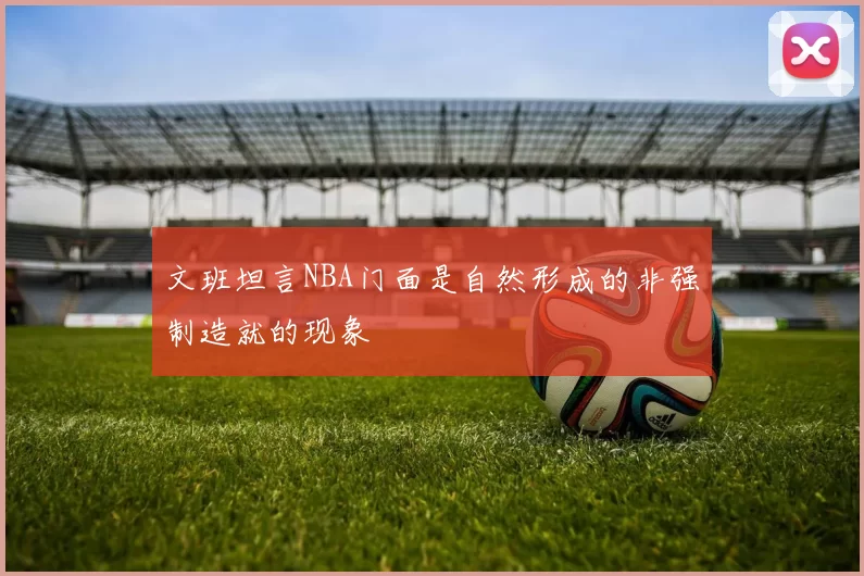 文班坦言NBA门面是自然形成的非强制造就的现象