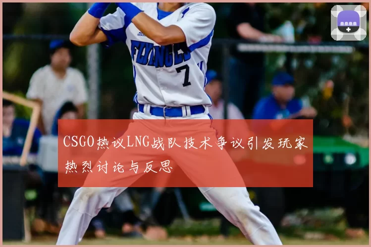 CSGO热议LNG战队技术争议引发玩家热烈讨论与反思