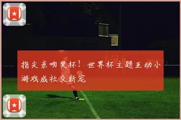 指尖亲吻奖杯！世界杯主题互动小游戏成社交新宠