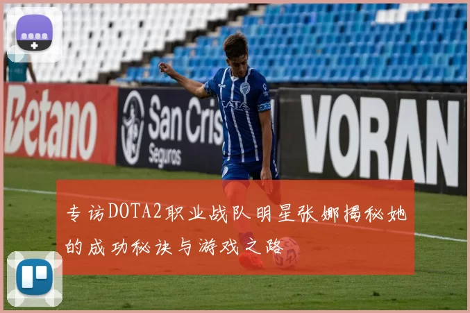 专访DOTA2职业战队明星张娜揭秘她的成功秘诀与游戏之路