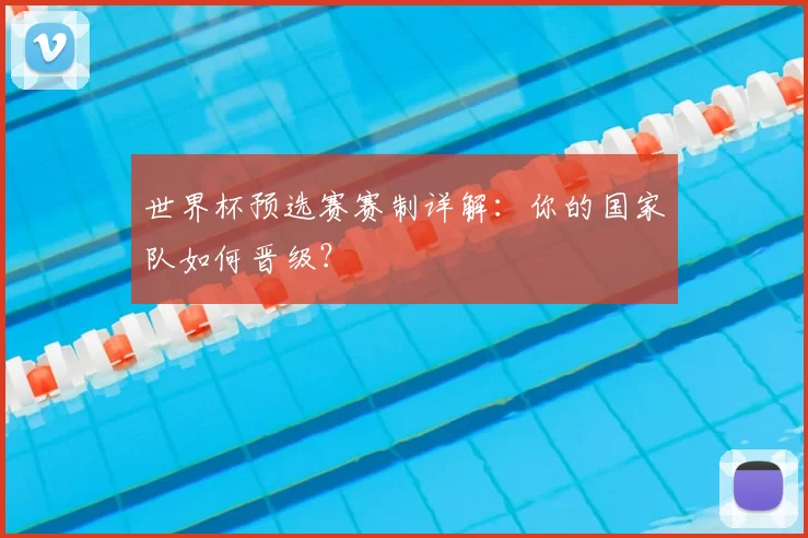 世界杯预选赛赛制详解：你的国家队如何晋级？