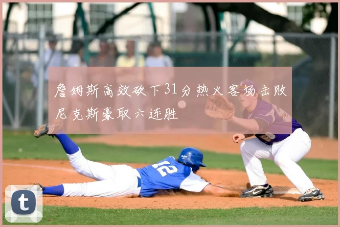 詹姆斯高效砍下31分热火客场击败尼克斯豪取六连胜
