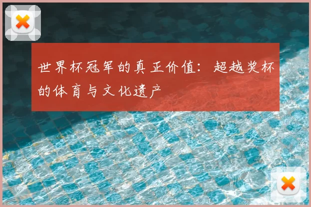 世界杯冠军的真正价值:超越奖杯的体育与文化遗产
