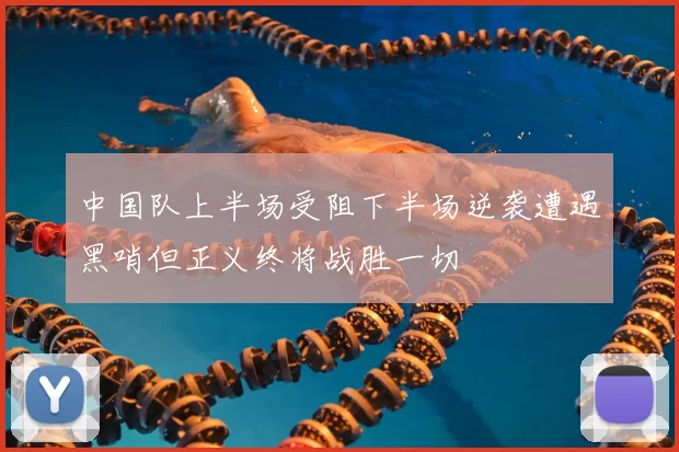中国队上半场受阻下半场逆袭遭遇黑哨但正义终将战胜一切