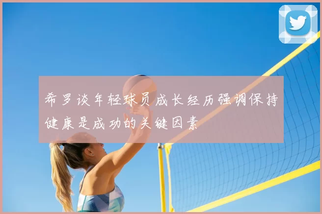 希罗谈年轻球员成长经历强调保持健康是成功的关键因素
