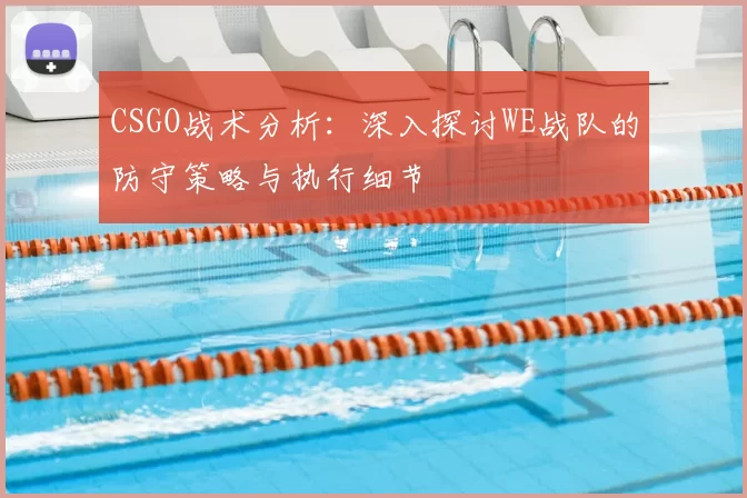 CSGO战术分析：深入探讨WE战队的防守策略与执行细节