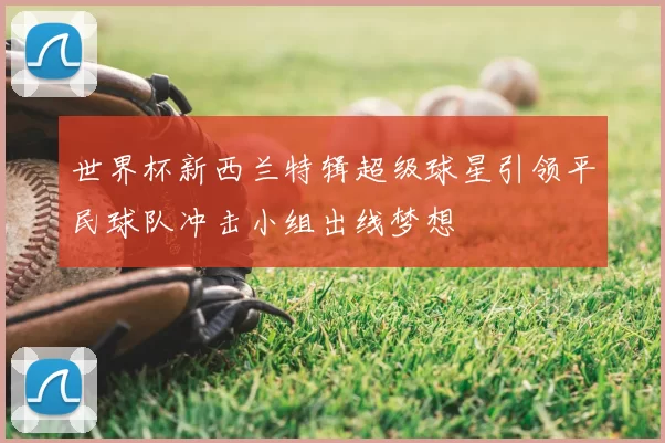 世界杯新西兰特辑超级球星引领平民球队冲击小组出线梦想