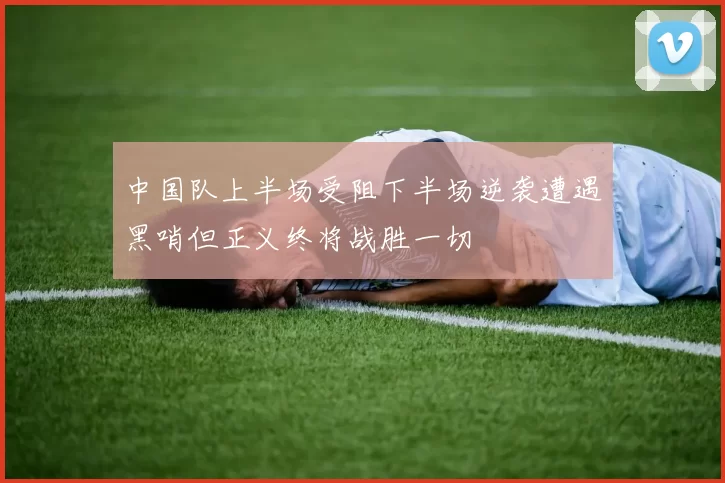 中国队上半场受阻下半场逆袭遭遇黑哨但正义终将战胜一切