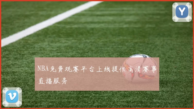 NBA免费观赛平台上线提供高清赛事直播服务