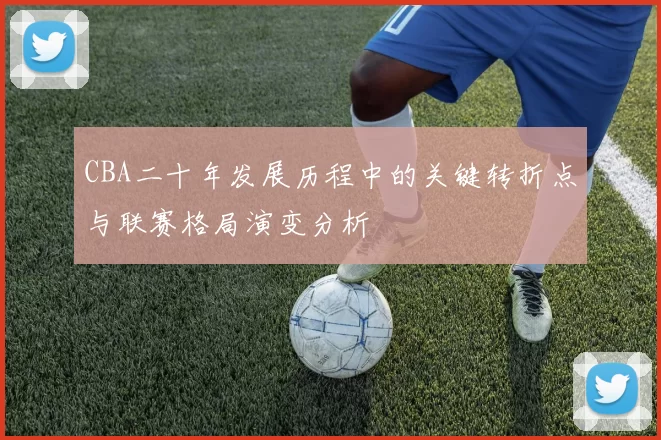 CBA二十年发展历程中的关键转折点与联赛格局演变分析