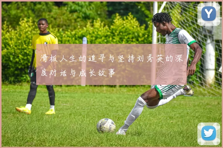 滑板人生的追寻与坚持刘秀英的深度对话与成长故事