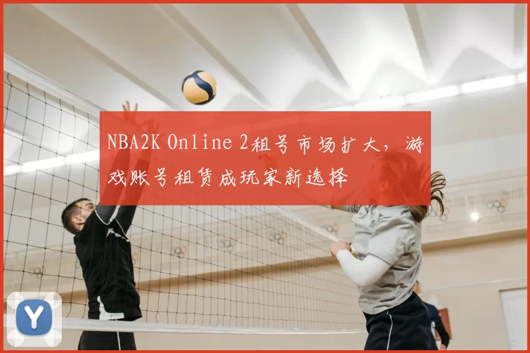 NBA2K Online 2租号市场扩大，游戏账号租赁成玩家新选择