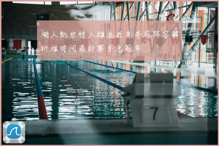 湖人凯尔特人雄鹿近年夺冠阵容解析谁将问鼎新赛季总冠军