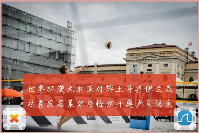 世界杯澳大利亚对阵土耳其伊兰昆达首发居莱尔与恰尔汗奥卢同场竞技