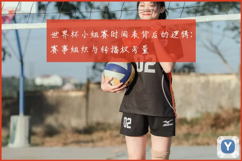 世界杯小组赛时间表背后的逻辑:赛事组织与转播权考量