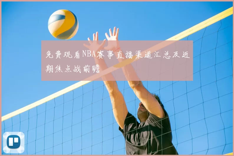 免费观看NBA赛事直播渠道汇总及近期焦点战前瞻