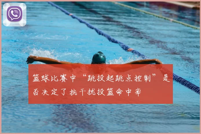 篮球比赛中“跳投起跳点控制”是否决定了抗干扰投篮命中率