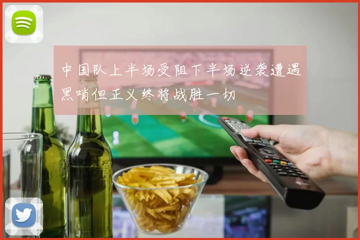 中国队上半场受阻下半场逆袭遭遇黑哨但正义终将战胜一切