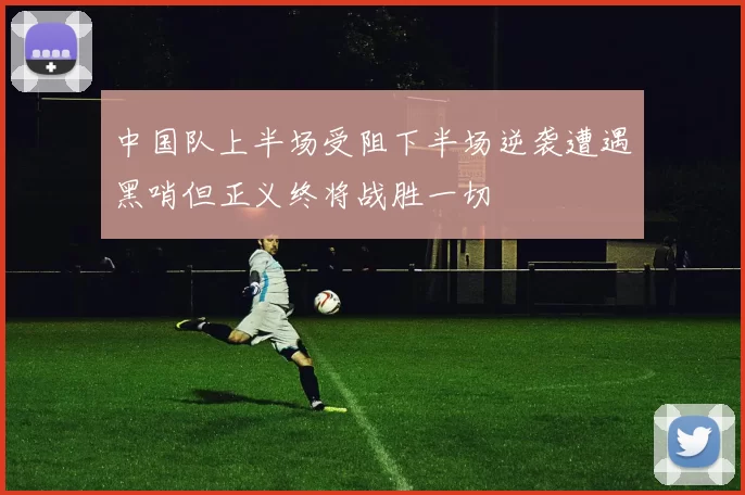 中国队上半场受阻下半场逆袭遭遇黑哨但正义终将战胜一切