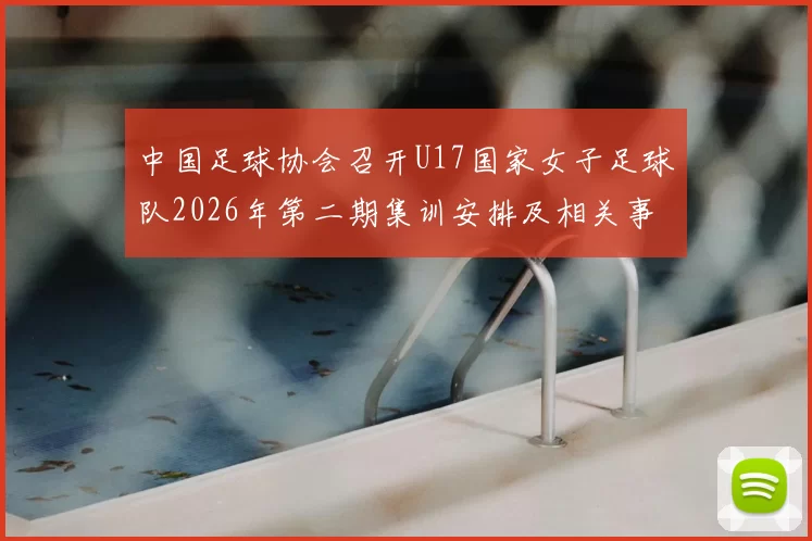 中国足球协会召开U17国家女子足球队2026年第二期集训安排及相关事项通知