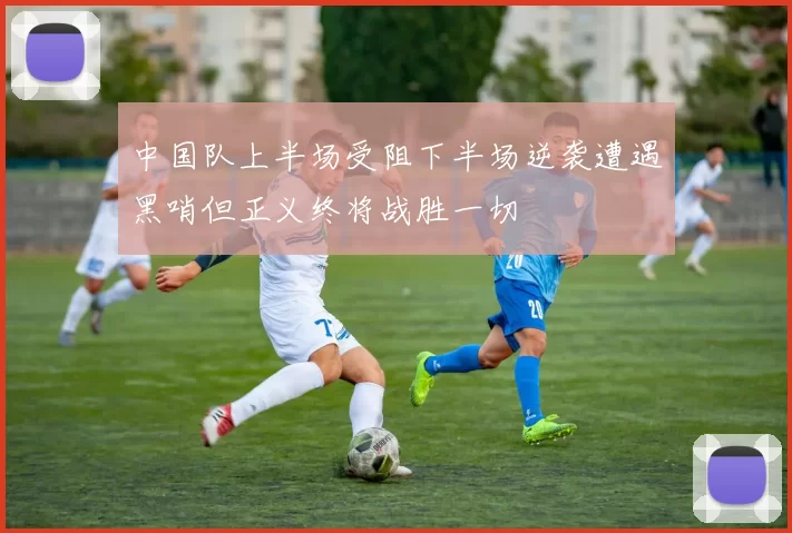 中国队上半场受阻下半场逆袭遭遇黑哨但正义终将战胜一切
