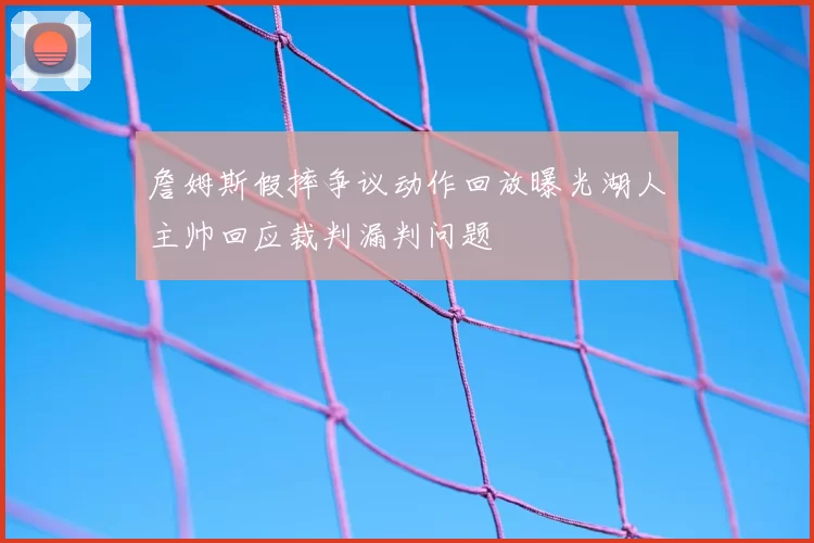 詹姆斯假摔争议动作回放曝光湖人主帅回应裁判漏判问题