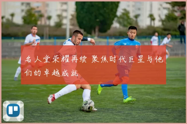 名人堂荣耀再续 聚焦时代巨星与他们的卓越成就