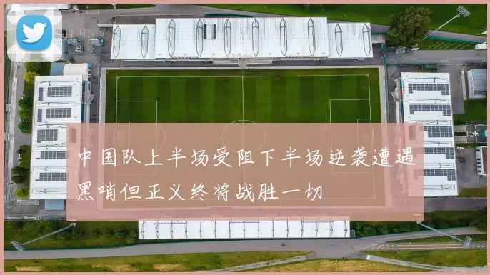 中国队上半场受阻下半场逆袭遭遇黑哨但正义终将战胜一切