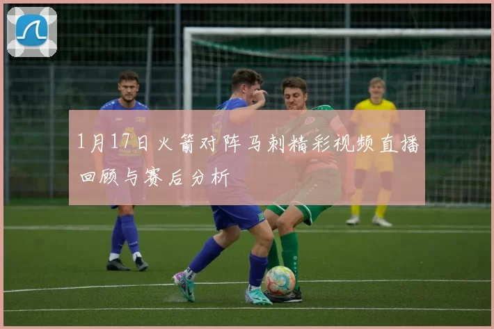 1月17日火箭对阵马刺精彩视频直播回顾与赛后分析