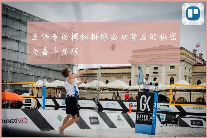 王伟专访揭秘排球成功背后的秘密与奋斗历程
