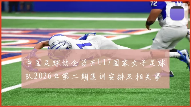 中国足球协会召开U17国家女子足球队2026年第二期集训安排及相关事项通知