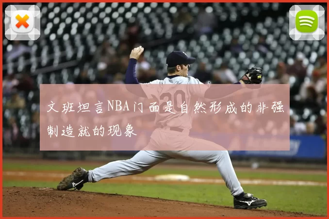 文班坦言NBA门面是自然形成的非强制造就的现象