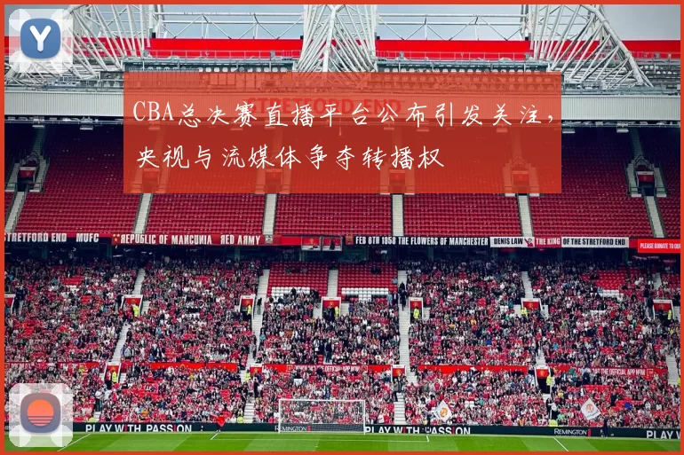 CBA总决赛直播平台公布引发关注，央视与流媒体争夺转播权