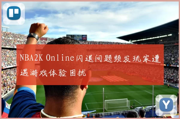 NBA2K Online闪退问题频发玩家遭遇游戏体验困扰
